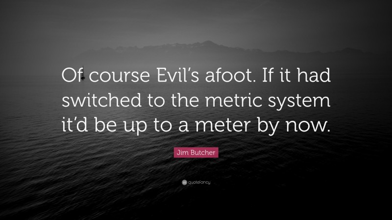 Jim Butcher Quote: “Of course Evil’s afoot. If it had switched to the metric system it’d be up to a meter by now.”