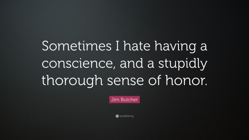 Jim Butcher Quote: “Sometimes I hate having a conscience, and a stupidly thorough sense of honor.”
