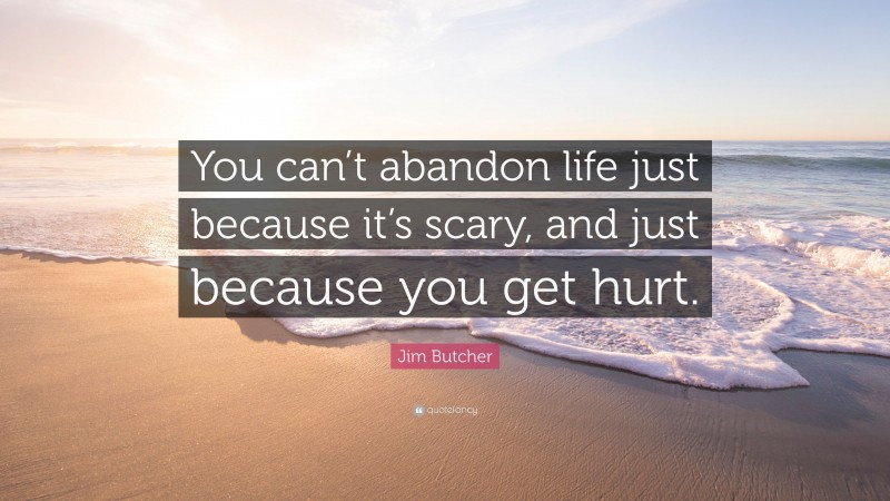 Jim Butcher Quote: “You can’t abandon life just because it’s scary, and just because you get hurt.”