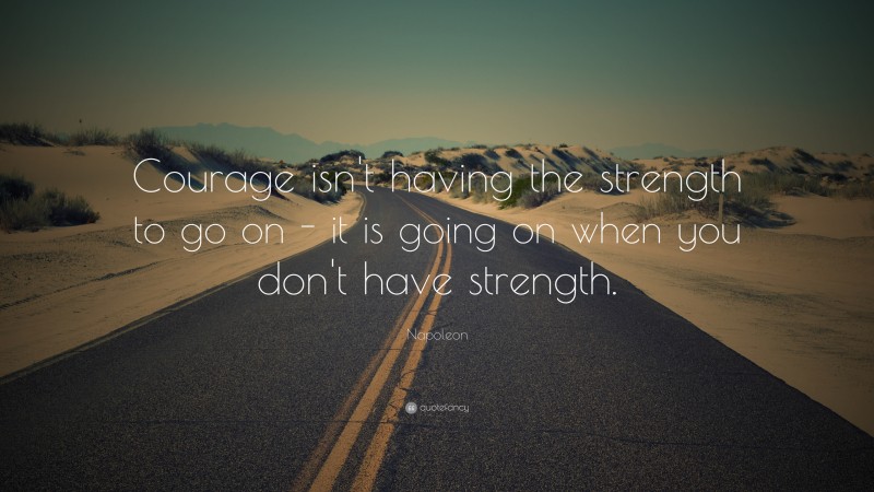 Napoleon Quote: “Courage isn’t having the strength to go on - it is going on when you don’t have strength.”