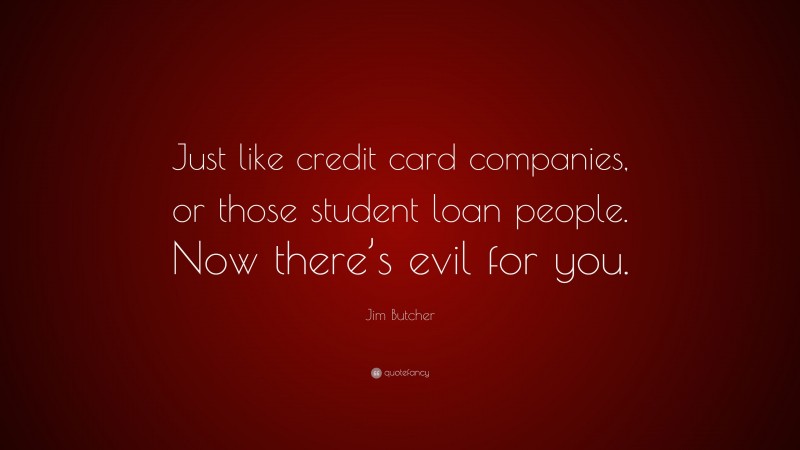 Jim Butcher Quote: “Just like credit card companies, or those student loan people. Now there’s evil for you.”