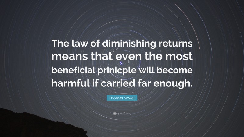 Thomas Sowell Quote: “The law of diminishing returns means that even the most beneficial prinicple will become harmful if carried far enough.”