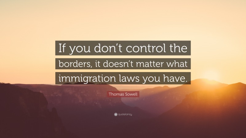 Thomas Sowell Quote: “If you don’t control the borders, it doesn’t matter what immigration laws you have.”