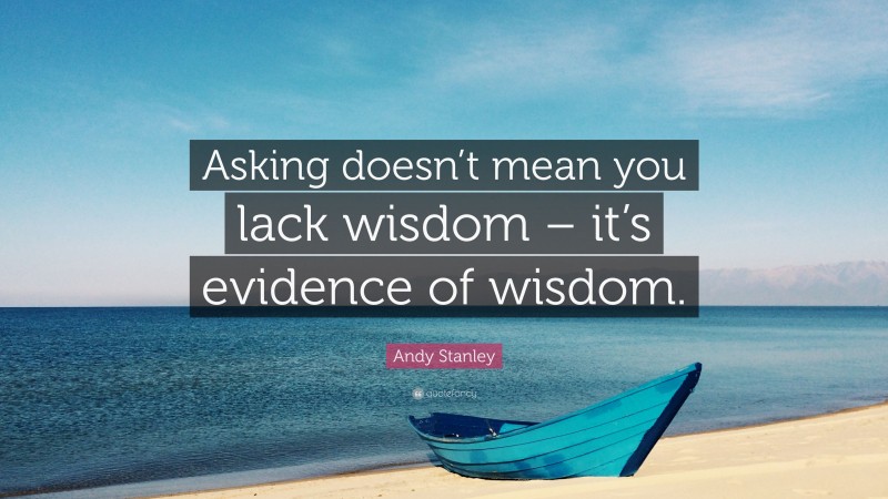 Andy Stanley Quote: “Asking doesn’t mean you lack wisdom – it’s evidence of wisdom.”
