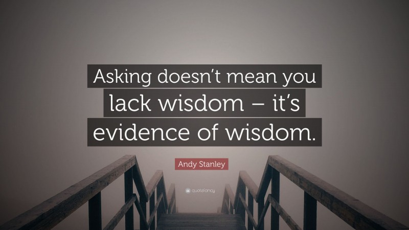 Andy Stanley Quote: “Asking doesn’t mean you lack wisdom – it’s evidence of wisdom.”