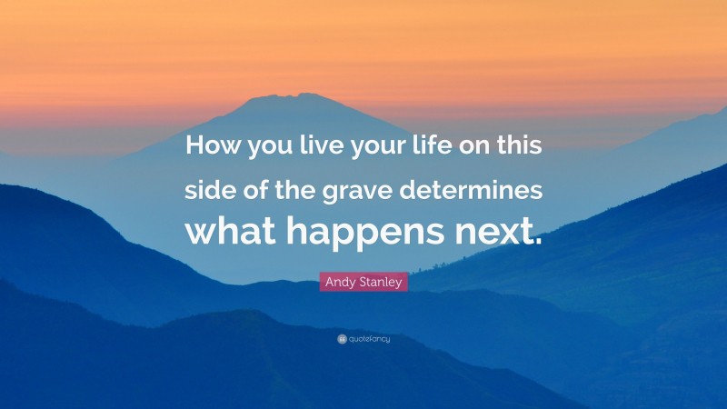 Andy Stanley Quote: “How you live your life on this side of the grave determines what happens next.”