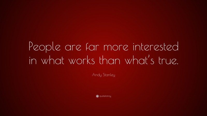 Andy Stanley Quote: “People are far more interested in what works than what’s true.”