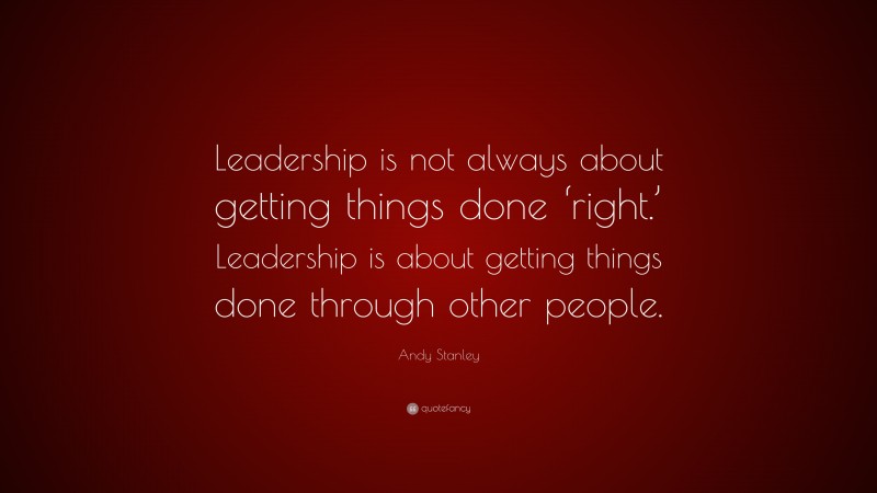 Andy Stanley Quote: “Leadership is not always about getting things done ‘right.’ Leadership is about getting things done through other people.”