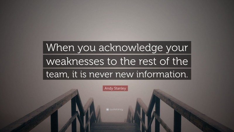 Andy Stanley Quote: “When you acknowledge your weaknesses to the rest of the team, it is never new information.”