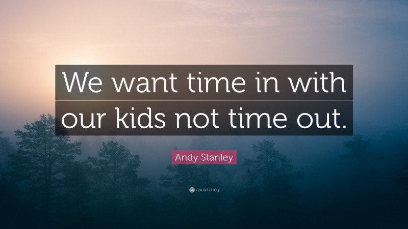 Andy Stanley Quote: “We want time in with our kids not time out.”