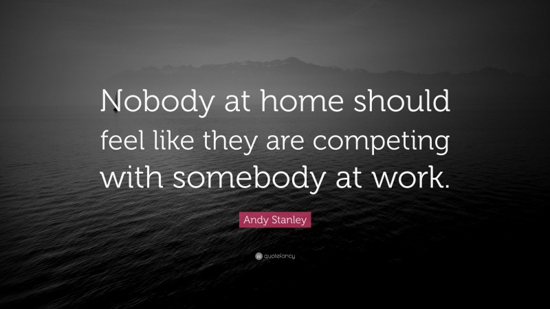 Andy Stanley Quote: “Nobody at home should feel like they are competing with somebody at work.”