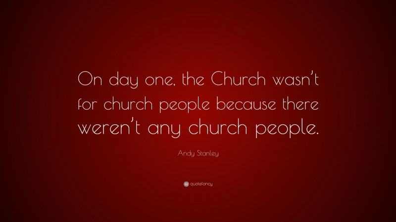 Andy Stanley Quote: “On day one, the Church wasn’t for church people because there weren’t any church people.”