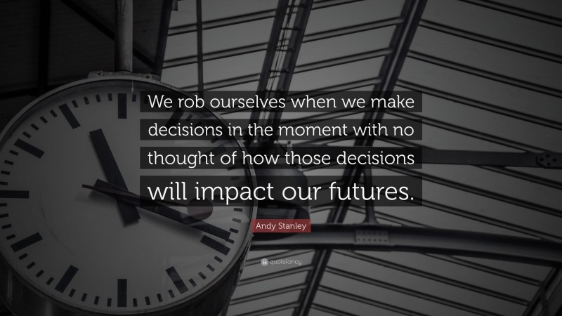 Andy Stanley Quote: “We rob ourselves when we make decisions in the moment with no thought of how those decisions will impact our futures.”