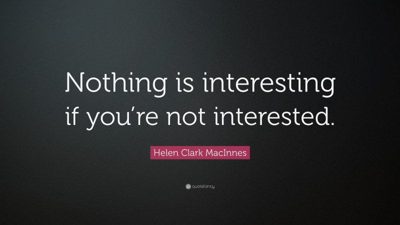 Helen Clark MacInnes Quote: “Nothing is interesting if you’re not interested.”