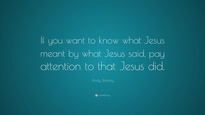 Andy Stanley Quote: “If you want to know what Jesus meant by what Jesus said, pay attention to that Jesus did.”