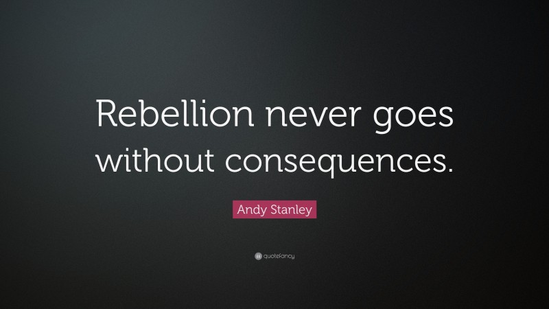 Andy Stanley Quote: “Rebellion never goes without consequences.”