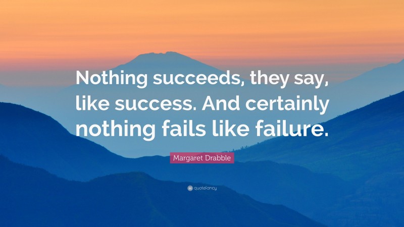 Margaret Drabble Quote: “Nothing succeeds, they say, like success. And certainly nothing fails like failure.”