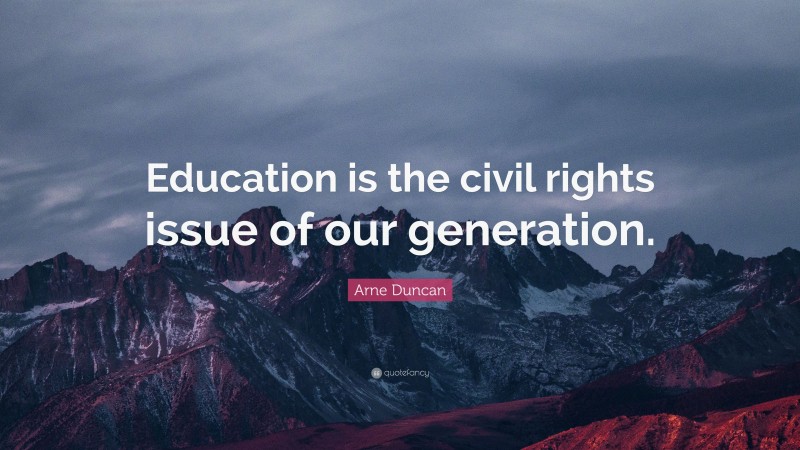 Arne Duncan Quote: “Education is the civil rights issue of our generation.”