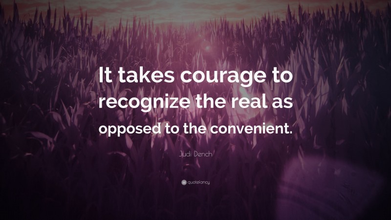 Judi Dench Quote: “It takes courage to recognize the real as opposed to the convenient.”