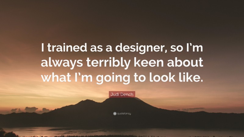 Judi Dench Quote: “I trained as a designer, so I’m always terribly keen about what I’m going to look like.”