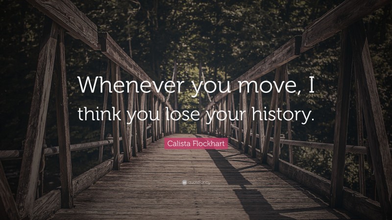 Calista Flockhart Quote: “Whenever you move, I think you lose your history.”