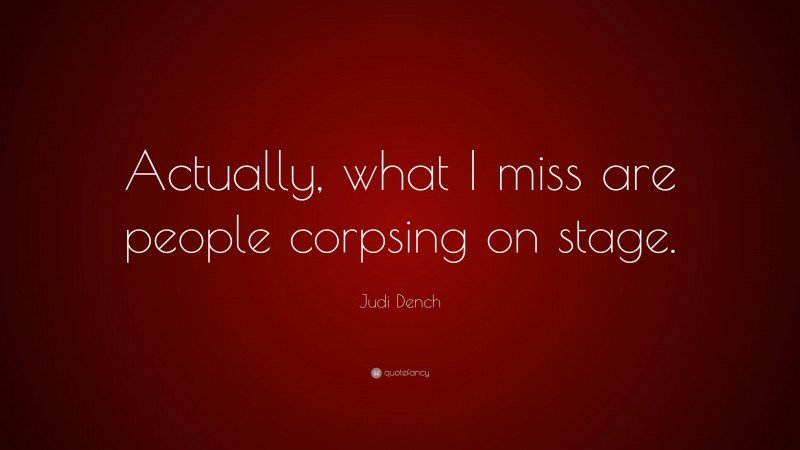 Judi Dench Quote: “Actually, what I miss are people corpsing on stage.”