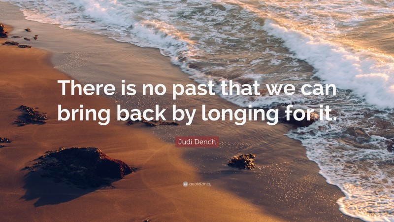 Judi Dench Quote: “There is no past that we can bring back by longing for it.”