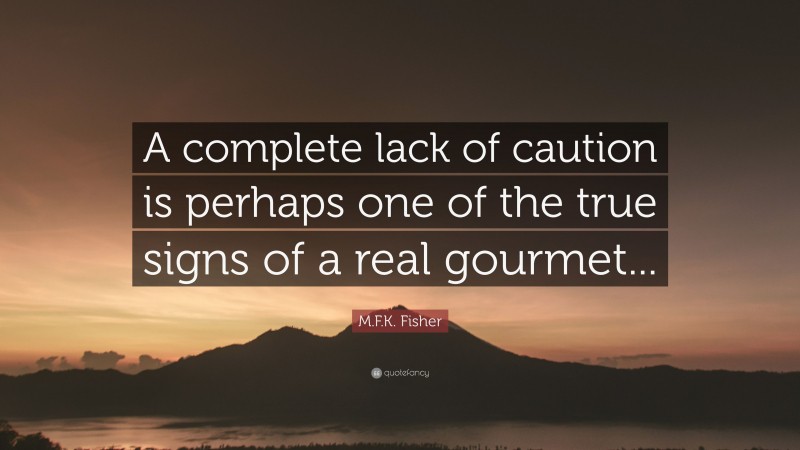 M.F.K. Fisher Quote: “A complete lack of caution is perhaps one of the true signs of a real gourmet...”