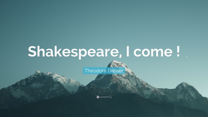 Theodore Dreiser Quote: “Shakespeare, I come !”