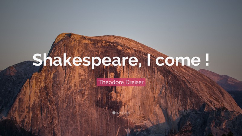 Theodore Dreiser Quote: “Shakespeare, I come !”