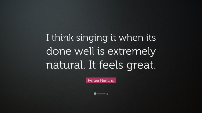 Renee Fleming Quote: “I think singing it when its done well is extremely natural. It feels great.”