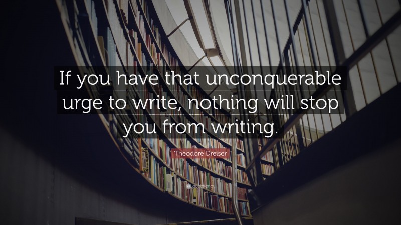 Theodore Dreiser Quote: “If you have that unconquerable urge to write, nothing will stop you from writing.”