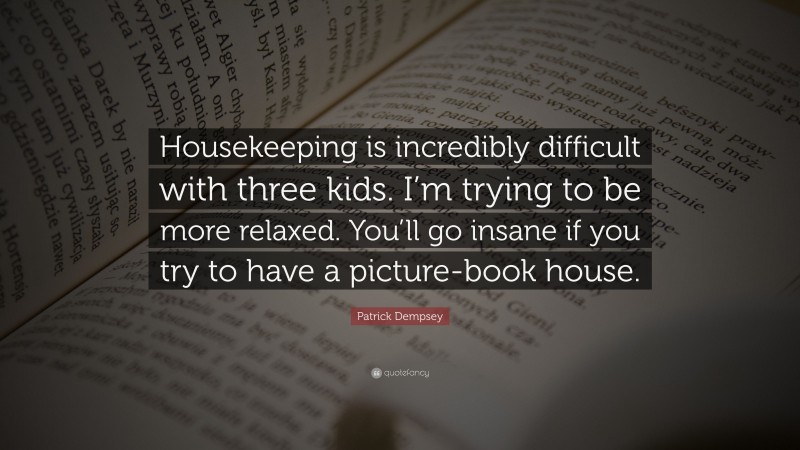 Patrick Dempsey Quote: “Housekeeping is incredibly difficult with three kids. I’m trying to be more relaxed. You’ll go insane if you try to have a picture-book house.”