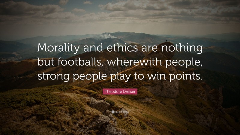 Theodore Dreiser Quote: “Morality and ethics are nothing but footballs, wherewith people, strong people play to win points.”
