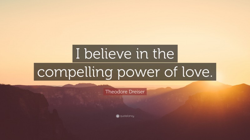 Theodore Dreiser Quote: “I believe in the compelling power of love.”