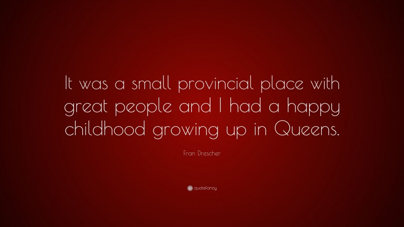 Fran Drescher Quote: “It was a small provincial place with great people and I had a happy childhood growing up in Queens.”
