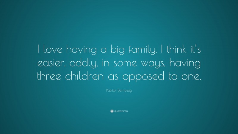 Patrick Dempsey Quote: “I love having a big family. I think it’s easier, oddly, in some ways, having three children as opposed to one.”