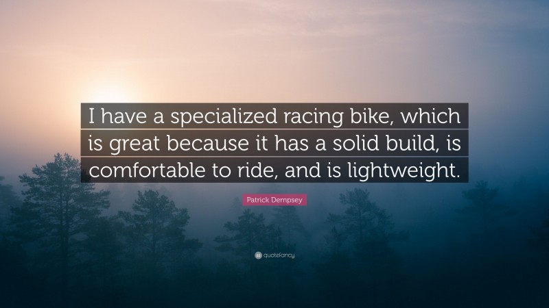 Patrick Dempsey Quote: “I have a specialized racing bike, which is great because it has a solid build, is comfortable to ride, and is lightweight.”