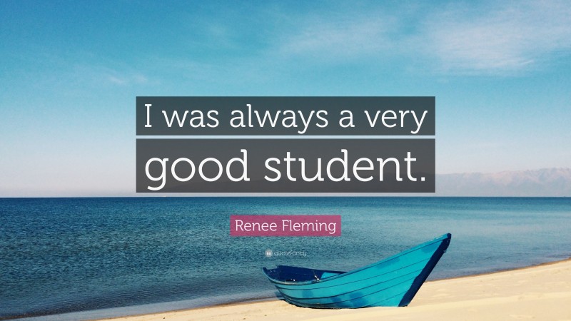 Renee Fleming Quote: “I was always a very good student.”