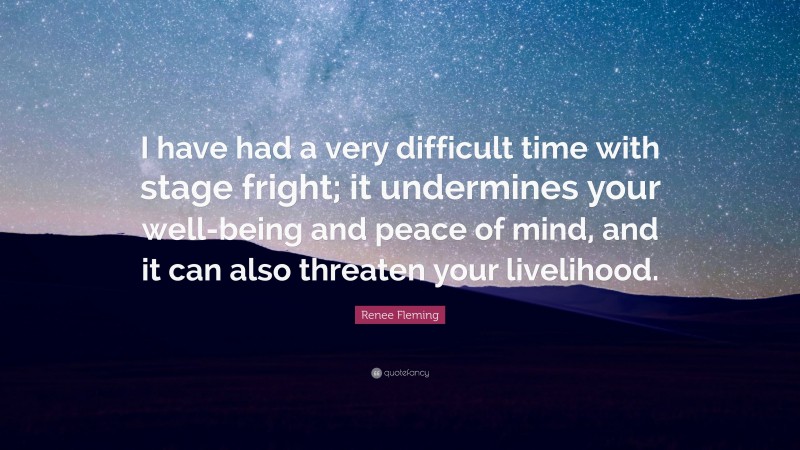 Renee Fleming Quote: “I have had a very difficult time with stage fright; it undermines your well-being and peace of mind, and it can also threaten your livelihood.”