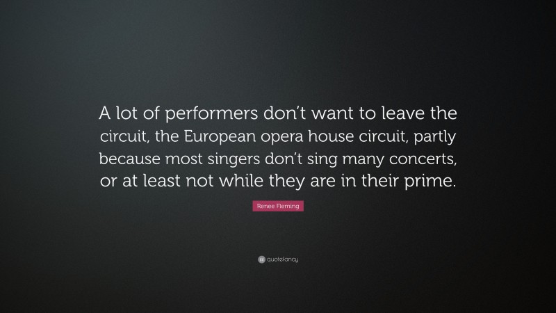 Renee Fleming Quote: “A lot of performers don’t want to leave the circuit, the European opera house circuit, partly because most singers don’t sing many concerts, or at least not while they are in their prime.”