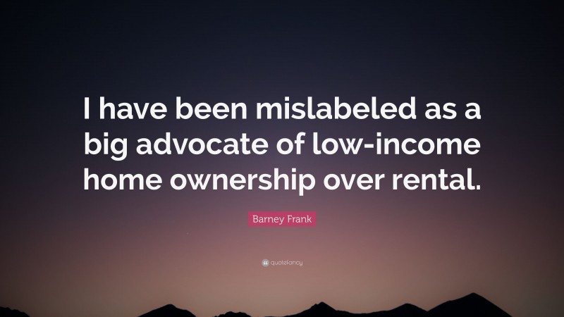 Barney Frank Quote: “I have been mislabeled as a big advocate of low-income home ownership over rental.”