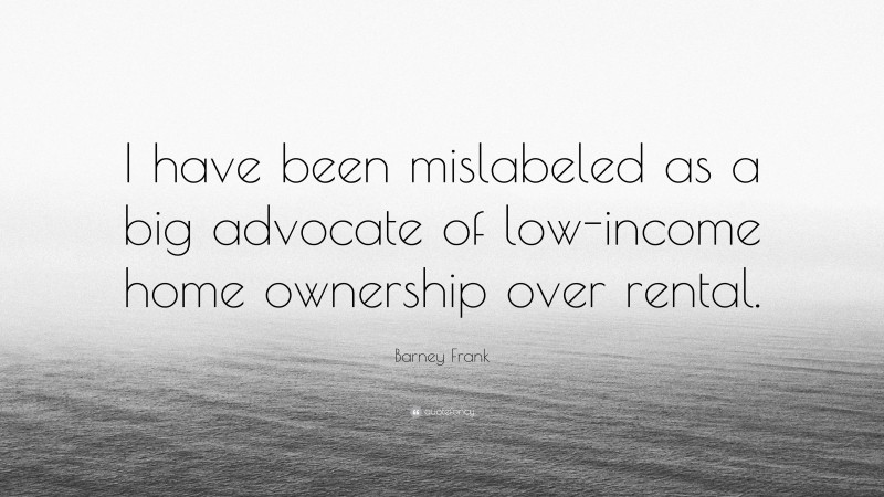 Barney Frank Quote: “I have been mislabeled as a big advocate of low-income home ownership over rental.”