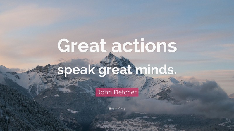 John Fletcher Quote: “Great actions speak great minds.”