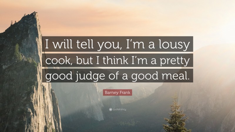 Barney Frank Quote: “I will tell you, I’m a lousy cook, but I think I’m a pretty good judge of a good meal.”