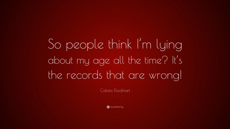 Calista Flockhart Quote: “So people think I’m lying about my age all the time? It’s the records that are wrong!”