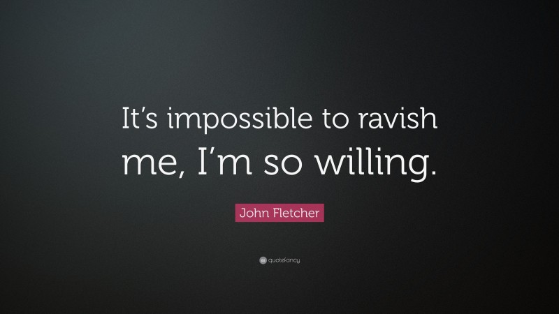 John Fletcher Quote: “It’s impossible to ravish me, I’m so willing.”