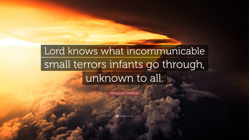 Margaret Drabble Quote: “Lord knows what incommunicable small terrors infants go through, unknown to all.”