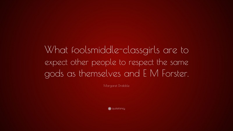 Margaret Drabble Quote: “What foolsmiddle-classgirls are to expect other people to respect the same gods as themselves and E M Forster.”