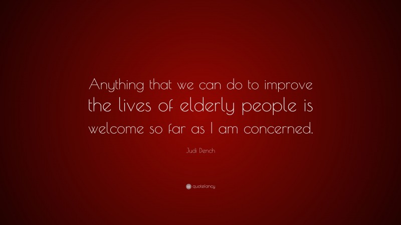 Judi Dench Quote: “Anything that we can do to improve the lives of elderly people is welcome so far as I am concerned.”